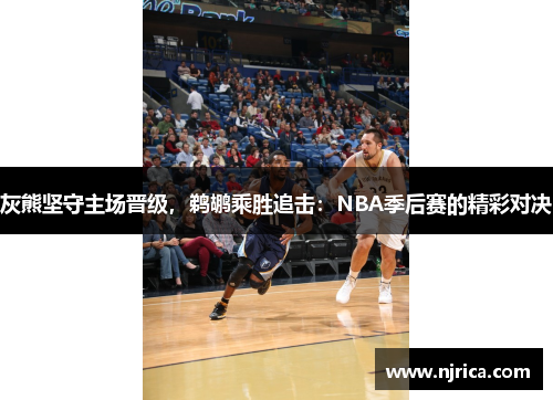 灰熊坚守主场晋级，鹈鹕乘胜追击：NBA季后赛的精彩对决